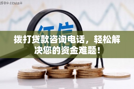 左镇拨打贷款咨询电话，轻松解决您的资金难题！