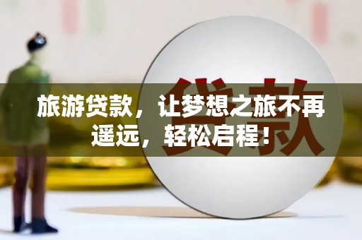 富平旅游贷款，让梦想之旅不再遥远，轻松启程！