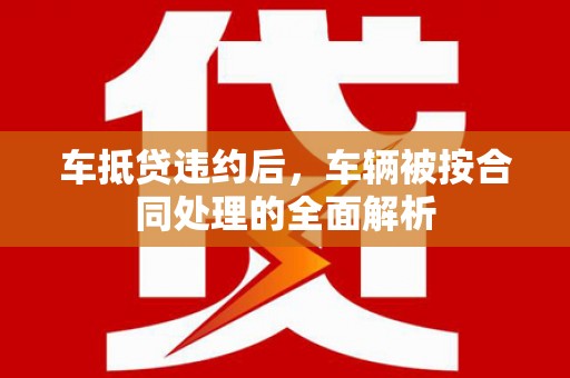 高台车抵贷违约后，车辆被按合同处理的全面解析