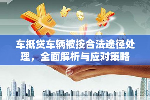 巨野车抵贷车辆被按合法途径处理，全面解析与应对策略