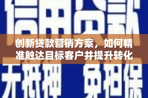望奎创新贷款营销方案，如何精准触达目标客户并提升转化率