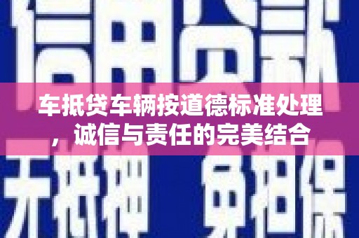 白朗车抵贷车辆按道德标准处理，诚信与责任的完美结合