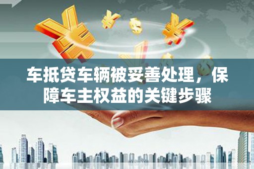 雷山车抵贷车辆被妥善处理，保障车主权益的关键步骤