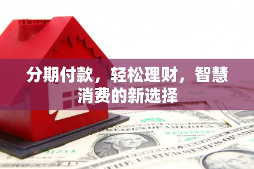 雷山分期付款，轻松理财，智慧消费的新选择