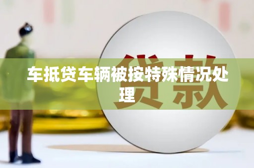 乳山车抵贷车辆被按特殊情况处理