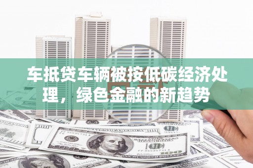 德城车抵贷车辆被按低碳经济处理，绿色金融的新趋势