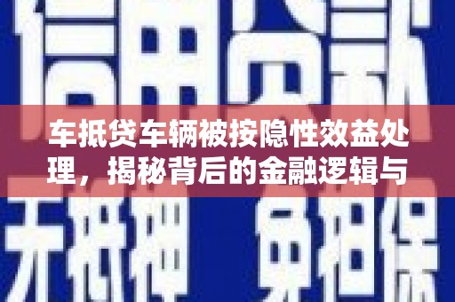 江口车抵贷车辆被按隐性效益处理，揭秘背后的金融逻辑与风险