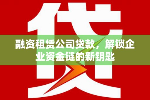 德城融资租赁公司贷款，解锁企业资金链的新钥匙