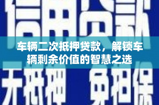 金水车辆二次抵押贷款，解锁车辆剩余价值的智慧之选