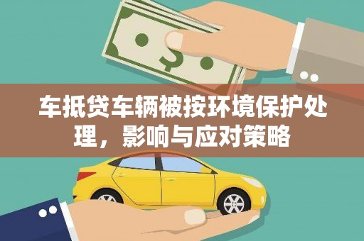 左权车抵贷车辆被按环境保护处理，影响与应对策略