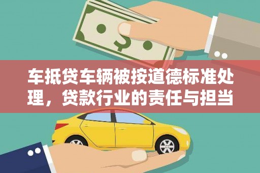 砚山车抵贷车辆被按道德标准处理，贷款行业的责任与担当