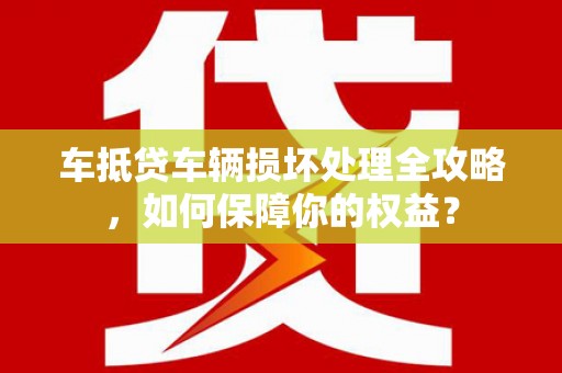 华安车抵贷车辆损坏处理全攻略，如何保障你的权益？