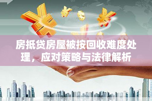戚墅堰房抵贷房屋被按回收难度处理，应对策略与法律解析
