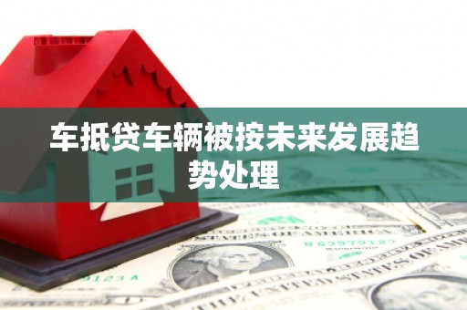 弥陀车抵贷车辆被按未来发展趋势处理