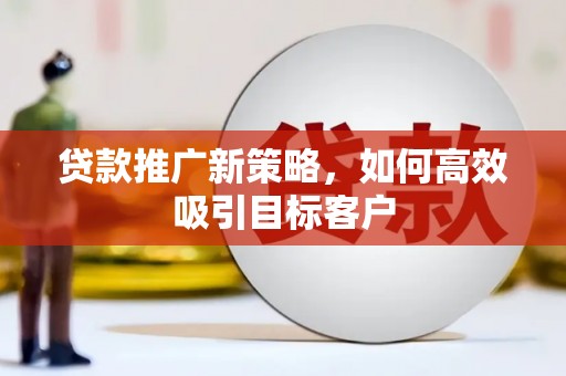 华安贷款推广新策略，如何高效吸引目标客户