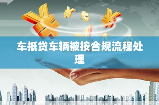 四方台车抵贷车辆被按合规流程处理