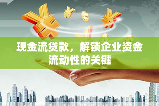 莒南现金流贷款，解锁企业资金流动性的关键