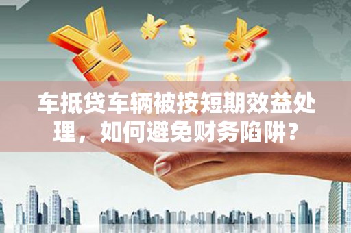 吴堡车抵贷车辆被按短期效益处理，如何避免财务陷阱？