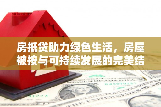 昆明房抵贷助力绿色生活，房屋被按与可持续发展的完美结合