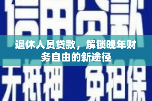 江城退休人员贷款，解锁晚年财务自由的新途径