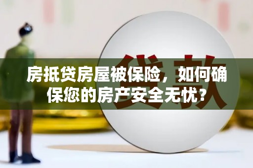 南芬房抵贷房屋被保险，如何确保您的房产安全无忧？