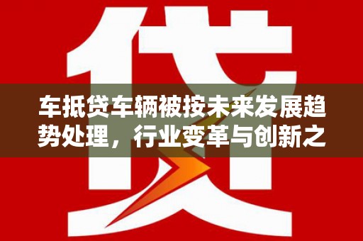 宝应县车抵贷车辆被按未来发展趋势处理，行业变革与创新之路