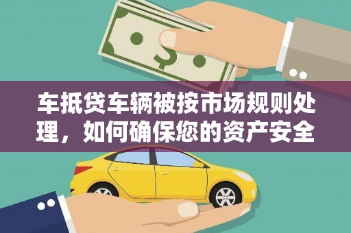 苏尼特右旗车抵贷车辆被按市场规则处理，如何确保您的资产安全？