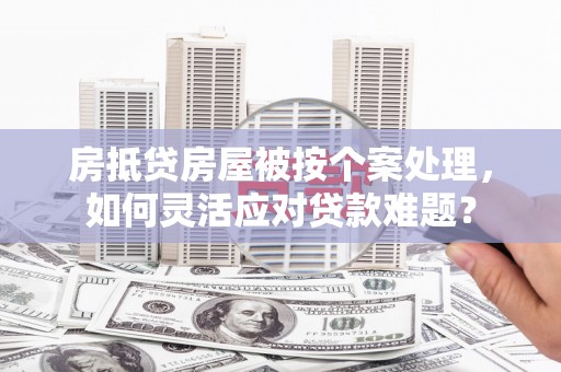 白碱滩房抵贷房屋被按个案处理，如何灵活应对贷款难题？