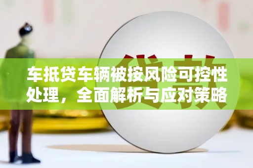 苏尼特右旗车抵贷车辆被按风险可控性处理，全面解析与应对策略