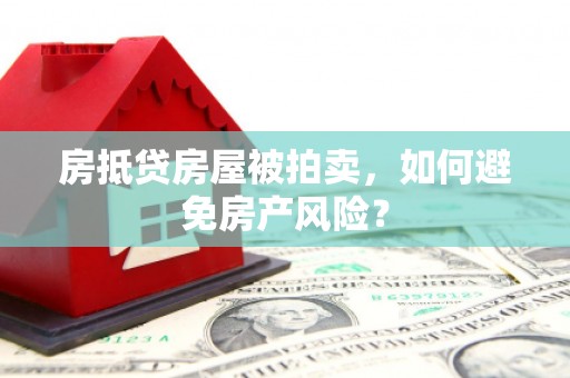 信阳房抵贷房屋被拍卖，如何避免房产风险？