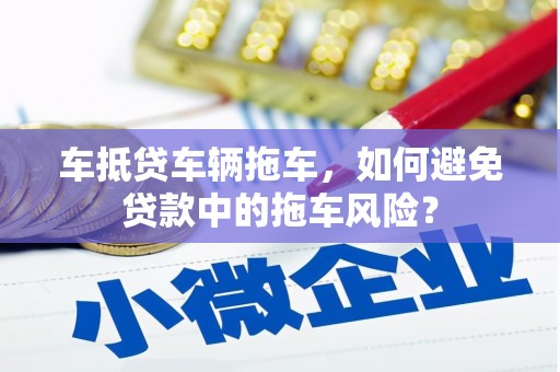 长沙车抵贷车辆拖车，如何避免贷款中的拖车风险？