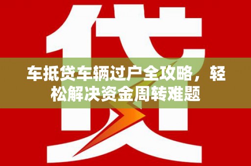 信阳车抵贷车辆过户全攻略，轻松解决资金周转难题