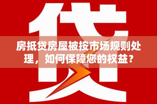 宝应县房抵贷房屋被按市场规则处理，如何保障您的权益？