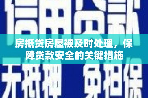 霍尔果斯房抵贷房屋被及时处理，保障贷款安全的关键措施