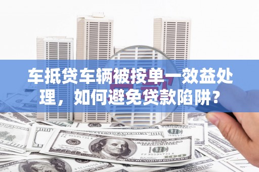 肇州车抵贷车辆被按单一效益处理，如何避免贷款陷阱？