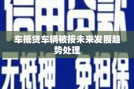 门源车抵贷车辆被按未来发展趋势处理