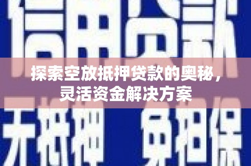 汉源探索空放抵押贷款的奥秘，灵活资金解决方案