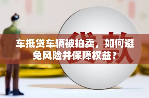 汕尾车抵贷车辆被拍卖，如何避免风险并保障权益？