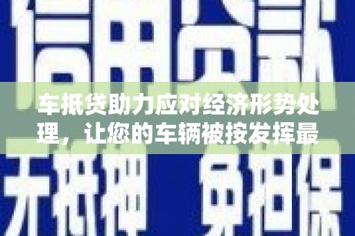 梁河车抵贷助力应对经济形势处理，让您的车辆被按发挥最大价值