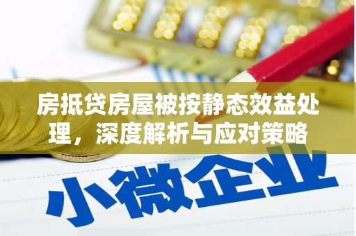 毕节房抵贷房屋被按静态效益处理，深度解析与应对策略