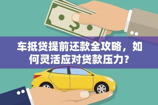 玉里车抵贷提前还款全攻略，如何灵活应对贷款压力？