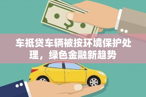 梁河车抵贷车辆被按环境保护处理，绿色金融新趋势