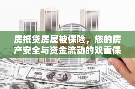 毕节房抵贷房屋被保险，您的房产安全与资金流动的双重保障
