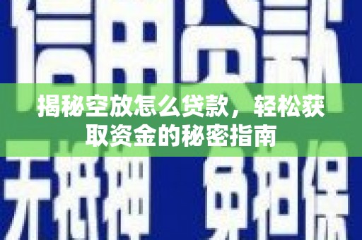 五华揭秘空放怎么贷款，轻松获取资金的秘密指南