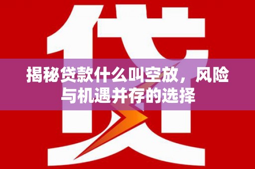佳里揭秘贷款什么叫空放，风险与机遇并存的选择
