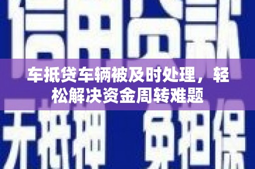 平顺车抵贷车辆被及时处理，轻松解决资金周转难题