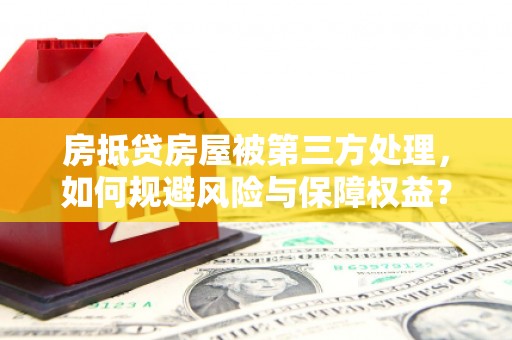 安泽房抵贷房屋被第三方处理，如何规避风险与保障权益？