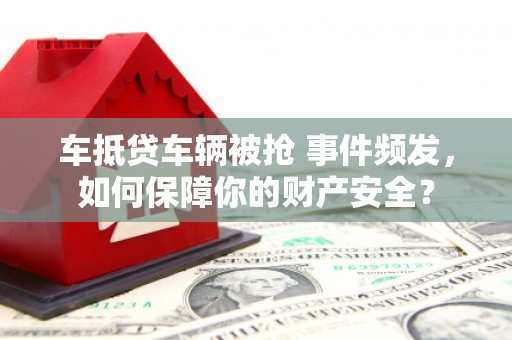 桃城车抵贷车辆被抢 事件频发，如何保障你的财产安全？