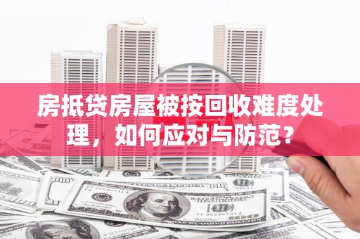桃城房抵贷房屋被按回收难度处理，如何应对与防范？