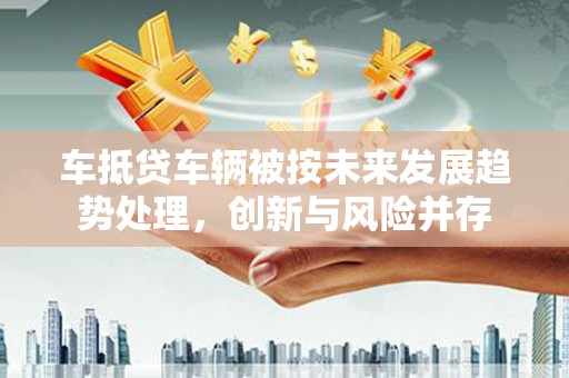 洞口车抵贷车辆被按未来发展趋势处理，创新与风险并存